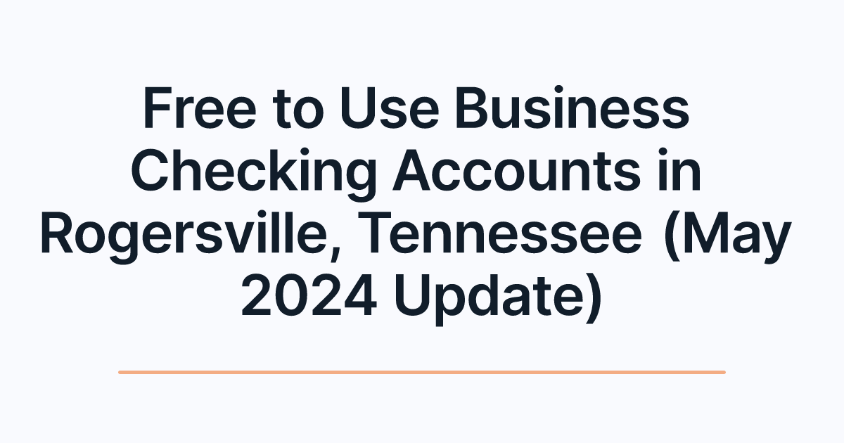 Free to Use Business Checking Accounts in Rogersville, Tennessee (May 2024 Update)